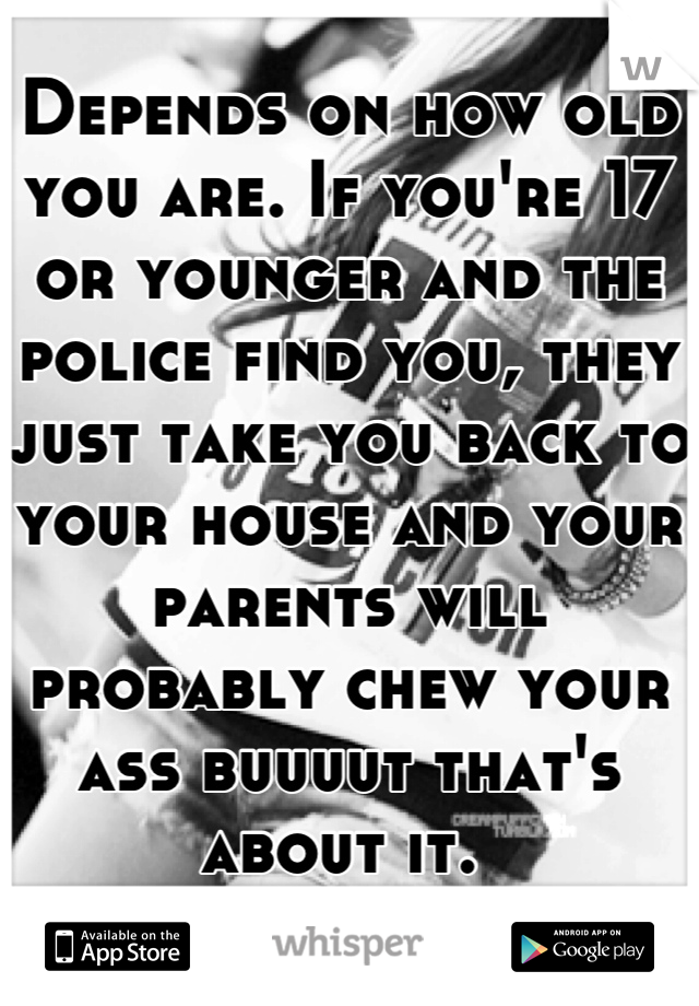 Depends on how old you are. If you're 17 or younger and the police find you, they just take you back to your house and your parents will probably chew your ass buuuut that's about it. 