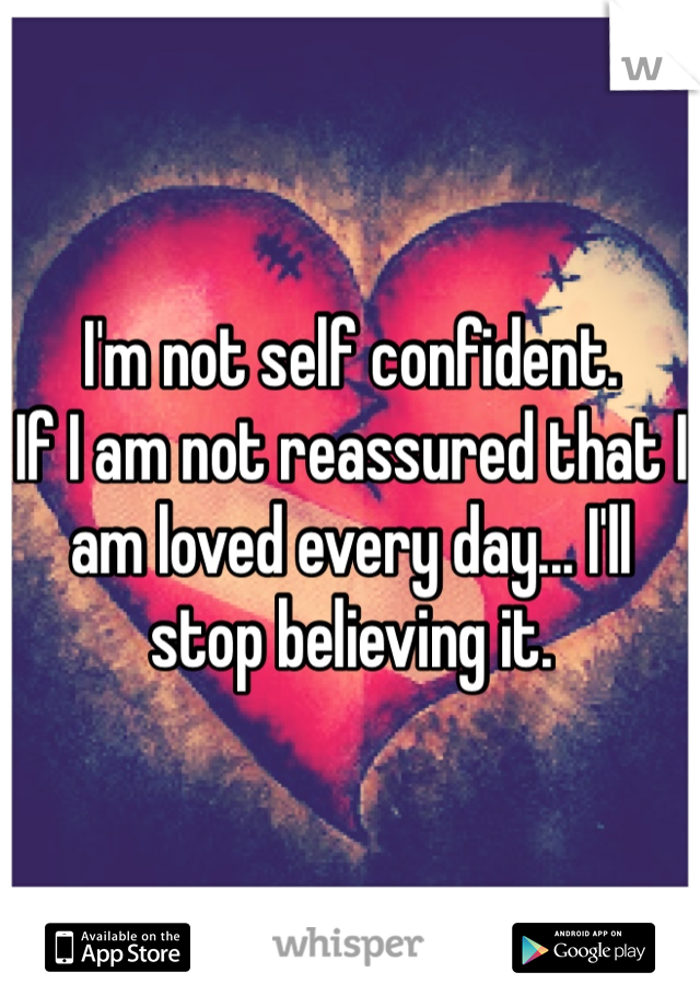 I'm not self confident. 
If I am not reassured that I am loved every day... I'll stop believing it.
