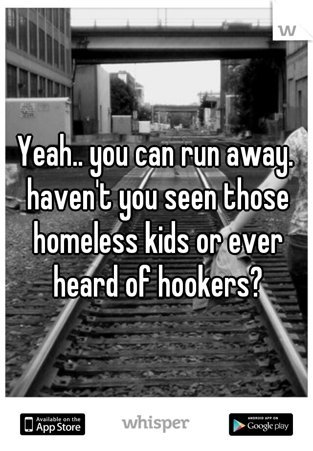 Yeah.. you can run away. haven't you seen those homeless kids or ever heard of hookers?
