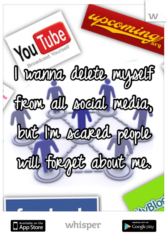 I wanna delete myself from all social media, but I'm scared people will forget about me. 