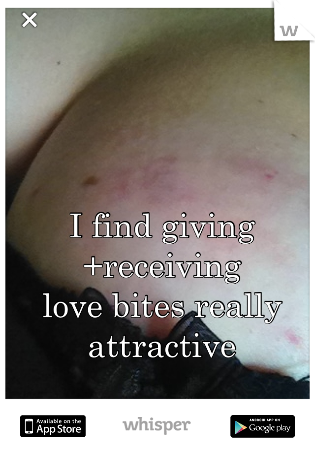 I find giving+receiving 
love bites really attractive