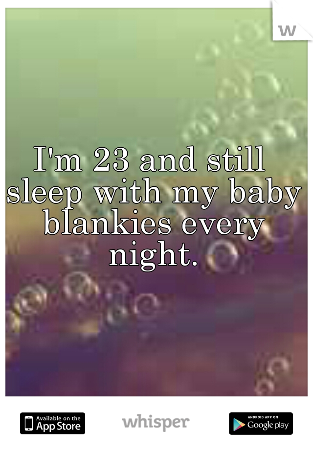 I'm 23 and still sleep with my baby blankies every night.