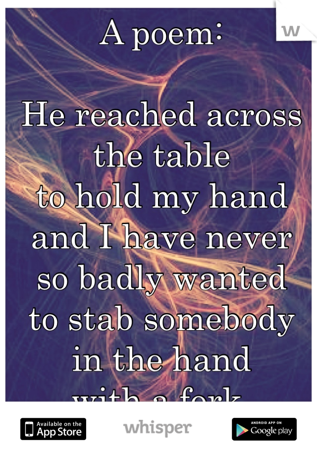A poem:

He reached across the table
to hold my hand
and I have never
so badly wanted
to stab somebody
in the hand
with a fork. 