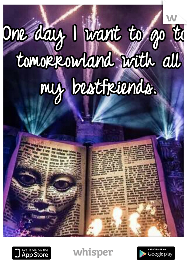 One day I want to go to tomorrowland with all my bestfriends.