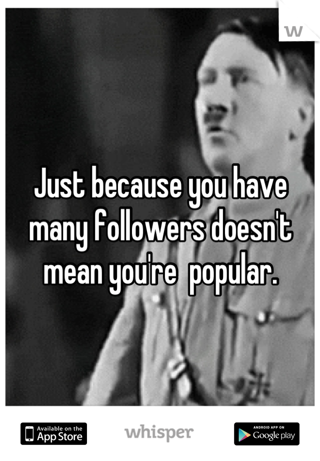 Just because you have many followers doesn't mean you're  popular.