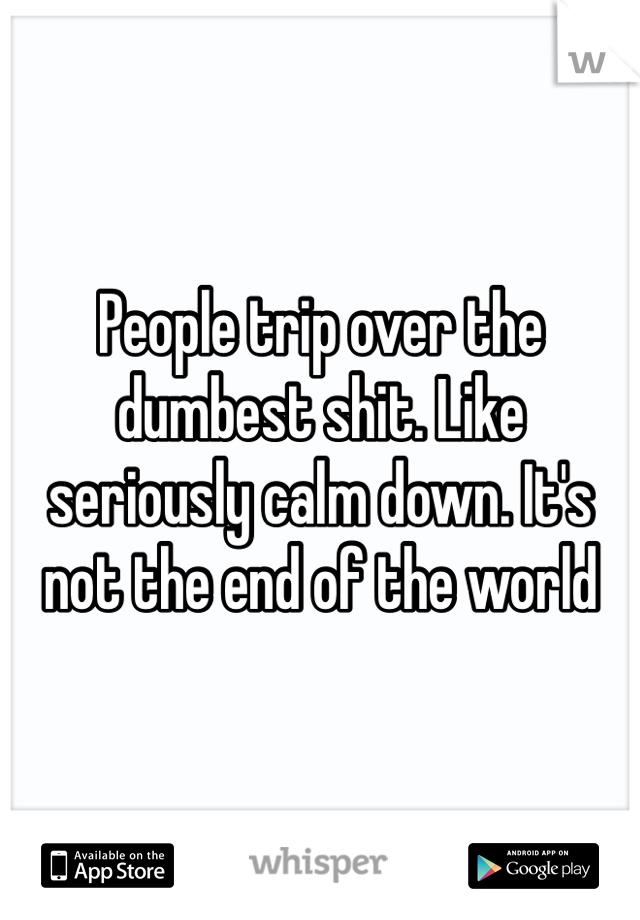 People trip over the dumbest shit. Like seriously calm down. It's not the end of the world 