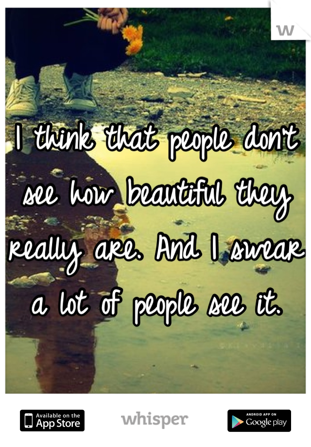 I think that people don't see how beautiful they really are. And I swear a lot of people see it.
