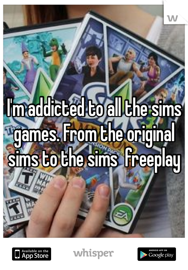 I'm addicted to all the sims games. From the original sims to the sims  freeplay 