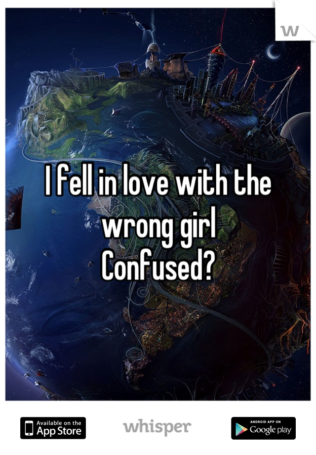 I fell in love with the wrong girl 
Confused?