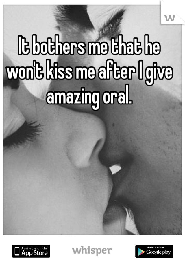 It bothers me that he won't kiss me after I give amazing oral. 