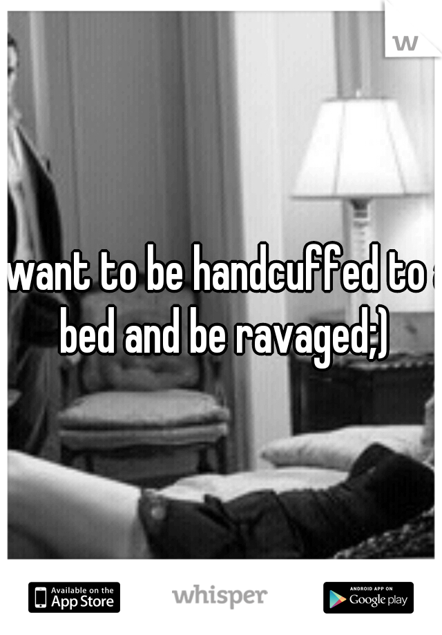 I want to be handcuffed to a bed and be ravaged;)