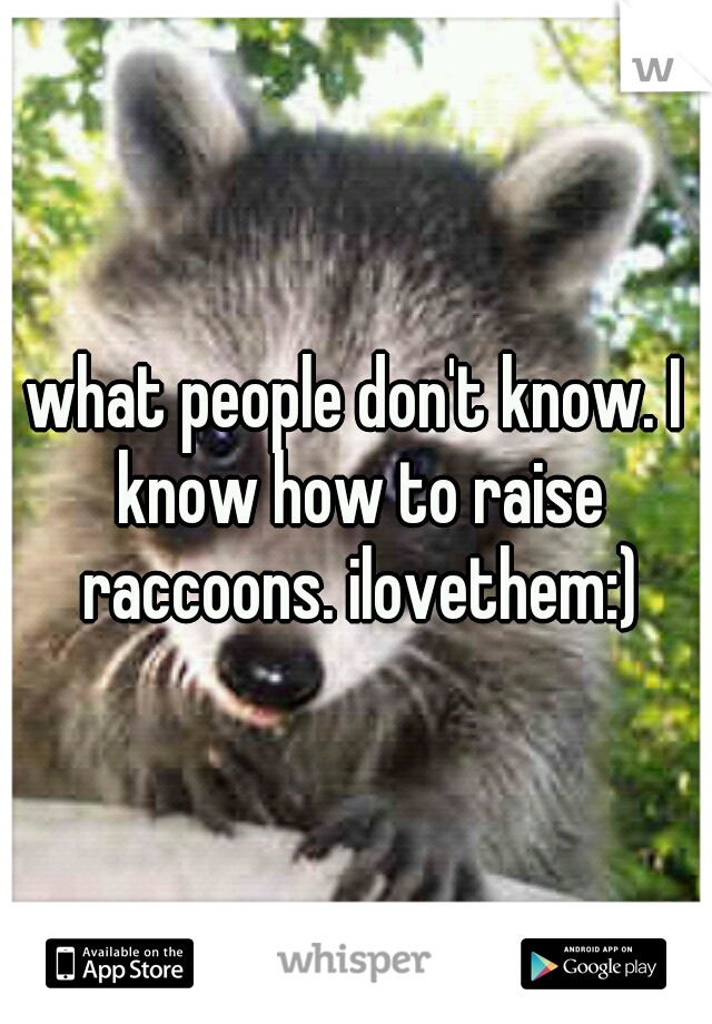what people don't know. I know how to raise raccoons. ilovethem:)