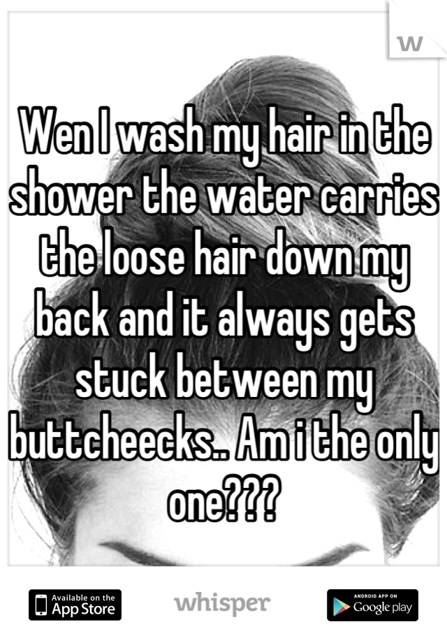 Wen I wash my hair in the shower the water carries the loose hair down my back and it always gets stuck between my buttcheecks.. Am i the only one???