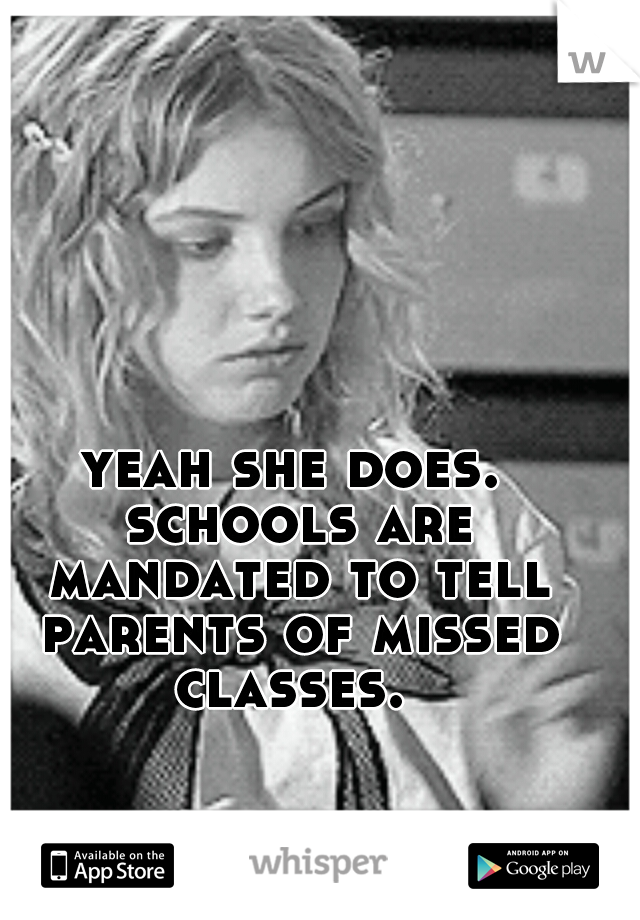 yeah she does. schools are mandated to tell parents of missed classes. 