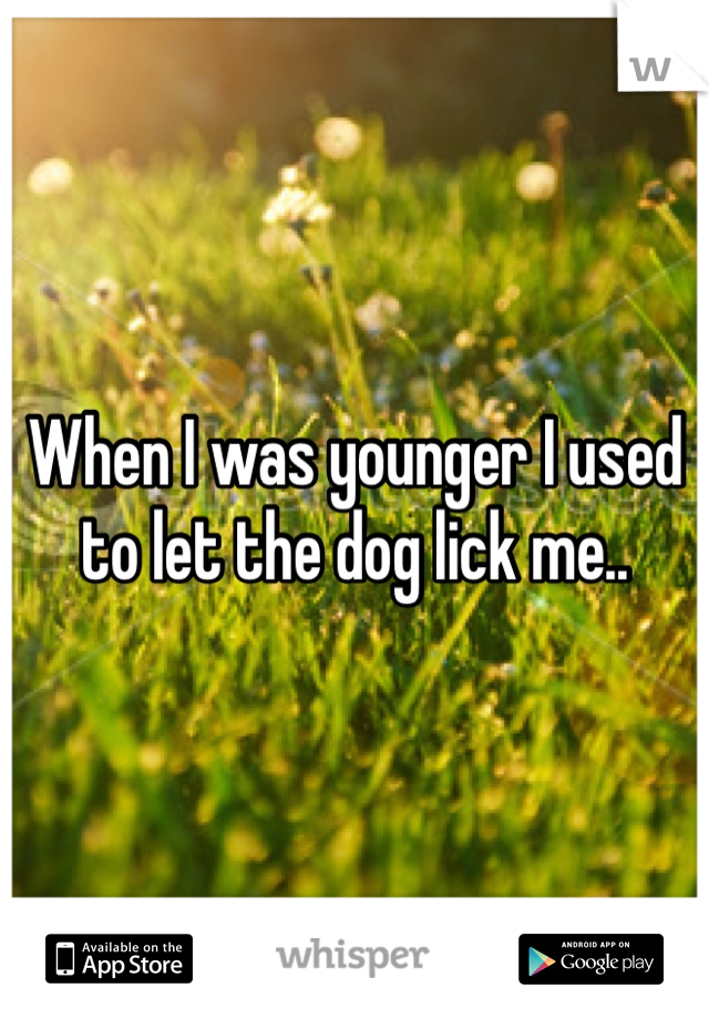 When I was younger I used to let the dog lick me..