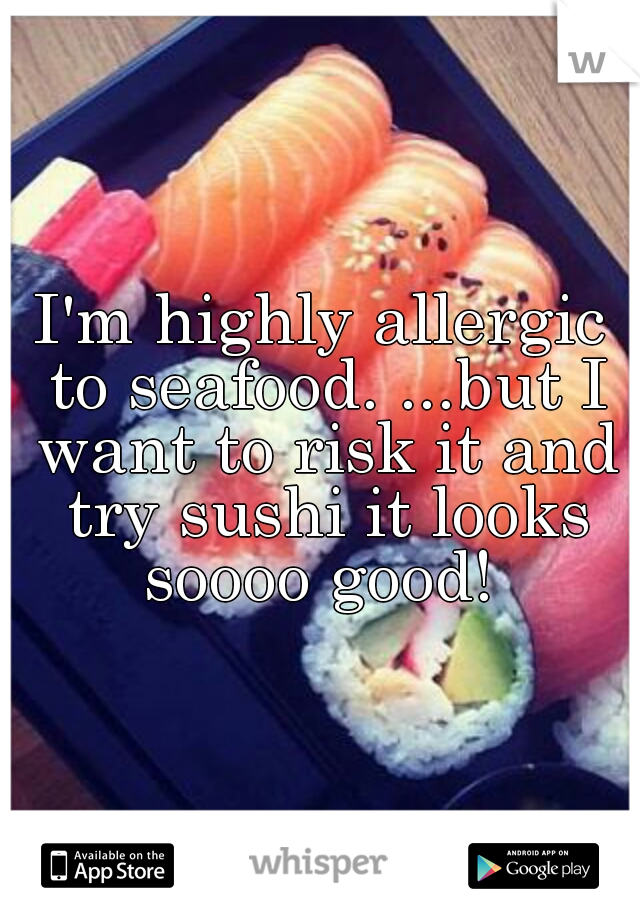 I'm highly allergic to seafood. ...but I want to risk it and try sushi it looks soooo good! 