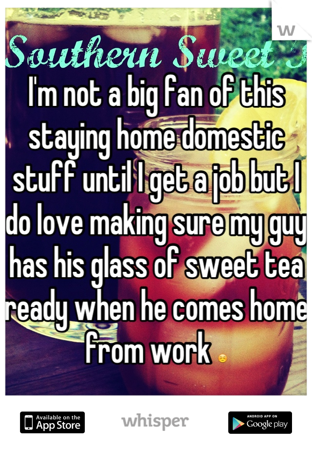I'm not a big fan of this staying home domestic stuff until I get a job but I do love making sure my guy has his glass of sweet tea ready when he comes home from work ☺