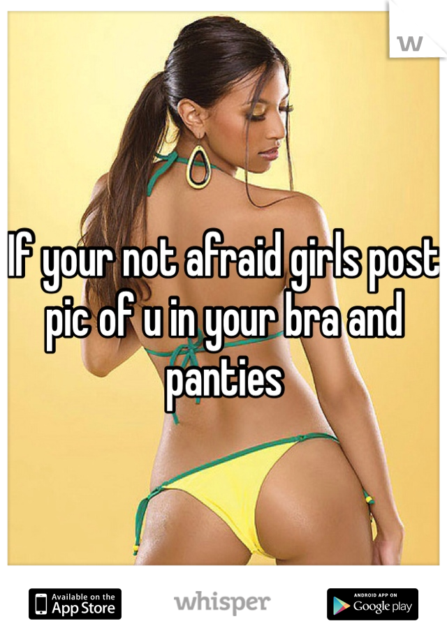 If your not afraid girls post pic of u in your bra and panties 