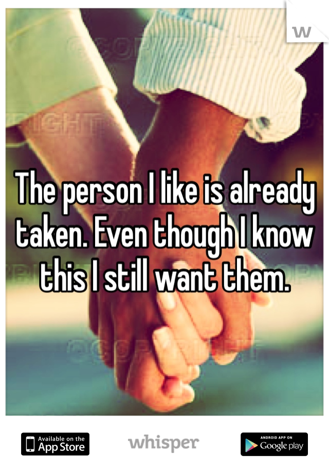 The person I like is already taken. Even though I know this I still want them.