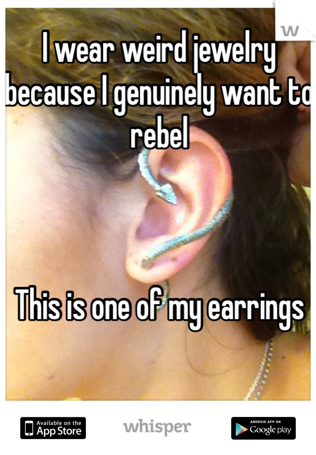I wear weird jewelry because I genuinely want to rebel



This is one of my earrings
