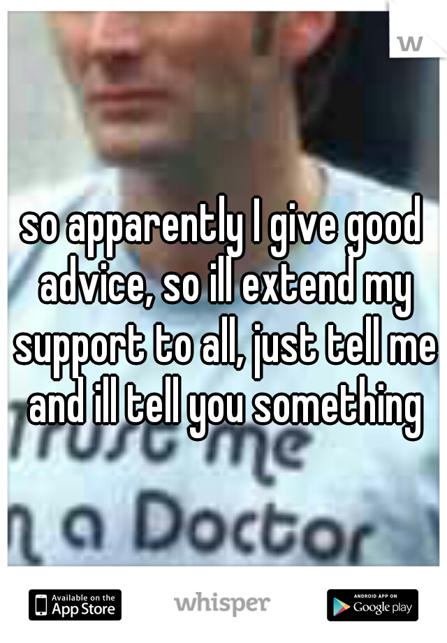 so apparently I give good advice, so ill extend my support to all, just tell me and ill tell you something