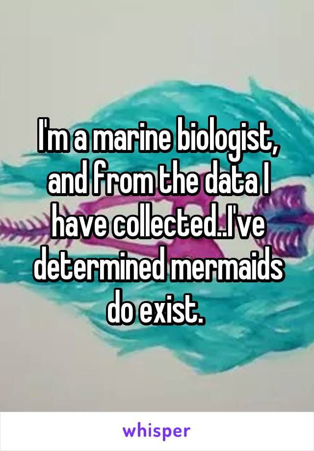 I'm a marine biologist, and from the data I have collected..I've determined mermaids do exist. 
