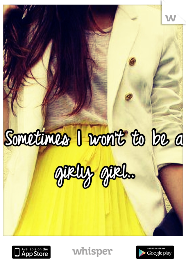 Sometimes I won't to be a girly girl..