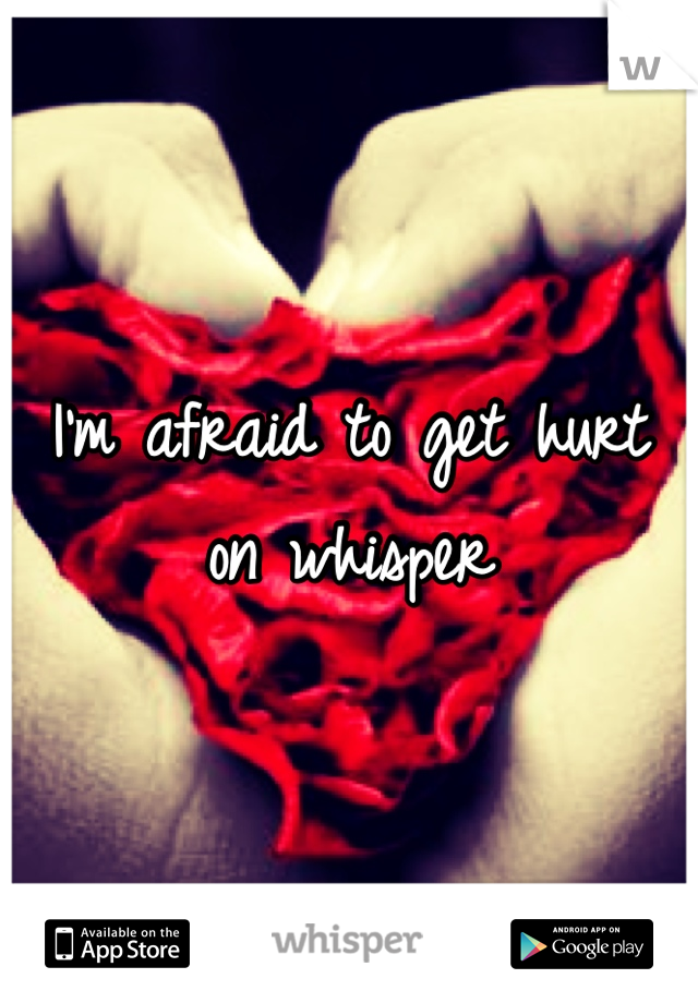 I'm afraid to get hurt on whisper