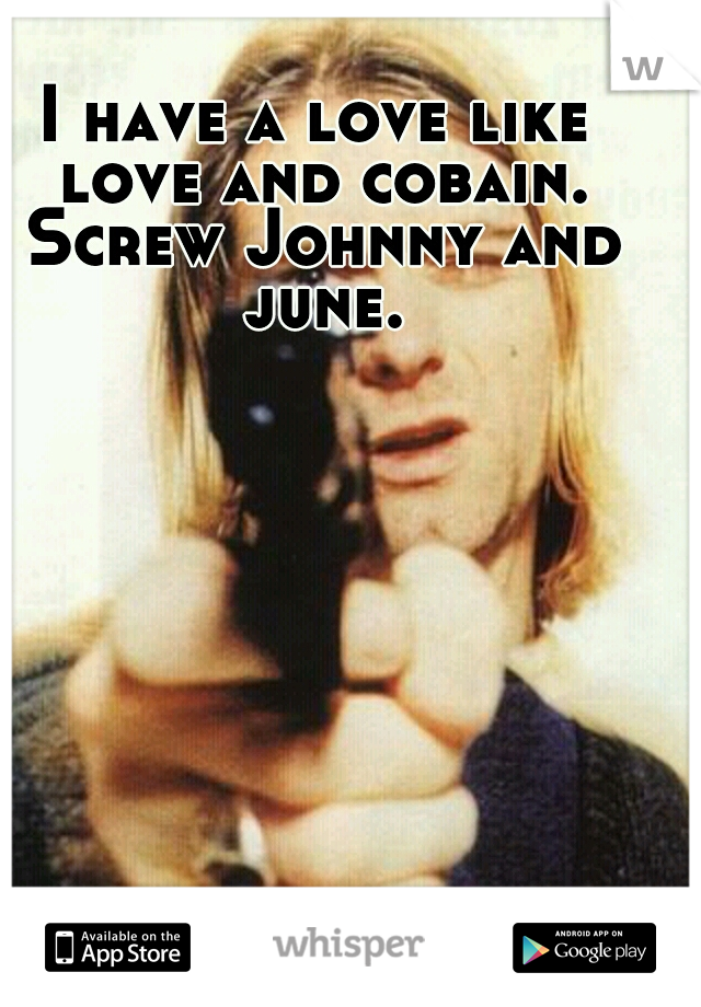 I have a love like love and cobain. Screw Johnny and june.