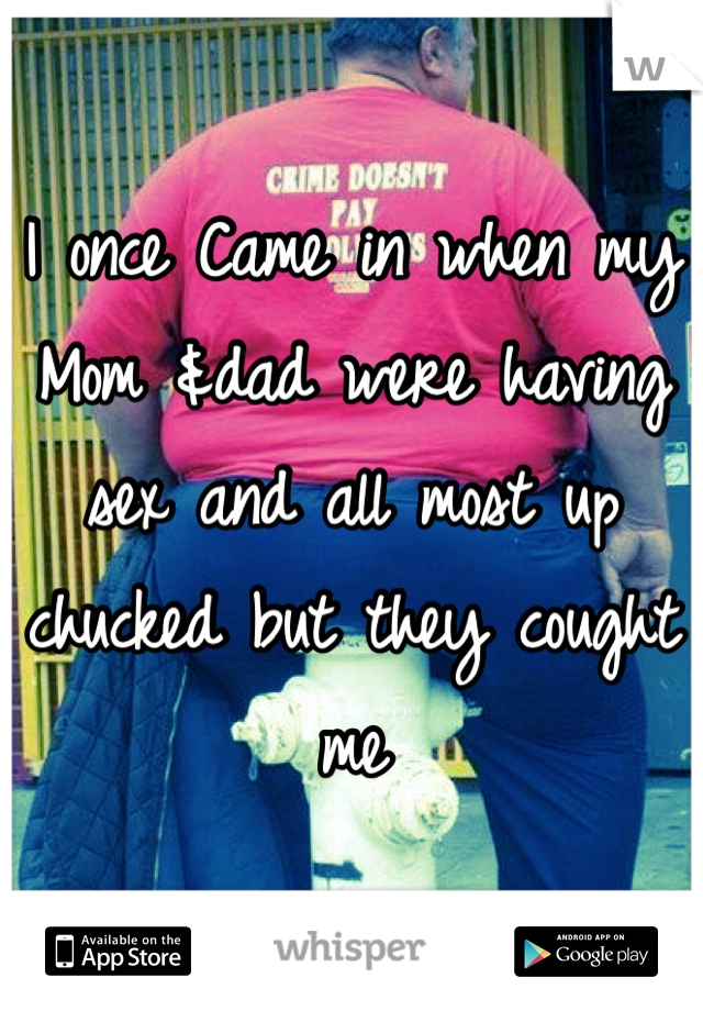I once Came in when my Mom &dad were having sex and all most up chucked but they cought me