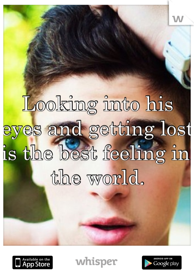 Looking into his eyes and getting lost is the best feeling in the world. 