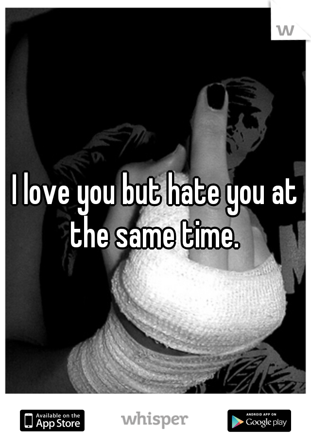 I love you but hate you at the same time. 