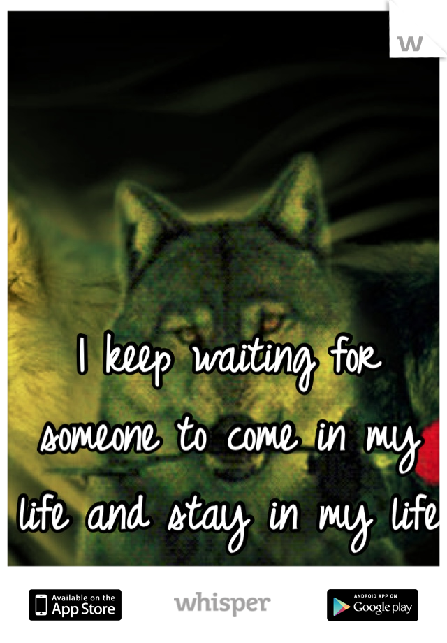 I keep waiting for someone to come in my life and stay in my life