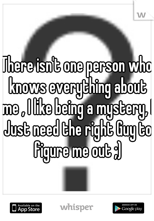 There isn't one person who knows everything about me , I like being a mystery, I Just need the right Guy to figure me out ;)