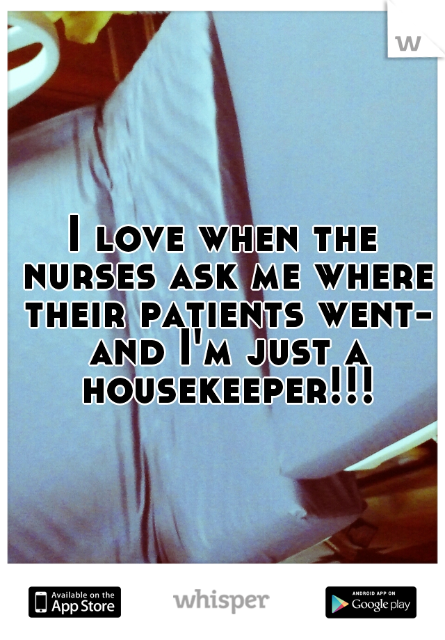 I love when the nurses ask me where their patients went- and I'm just a housekeeper!!!