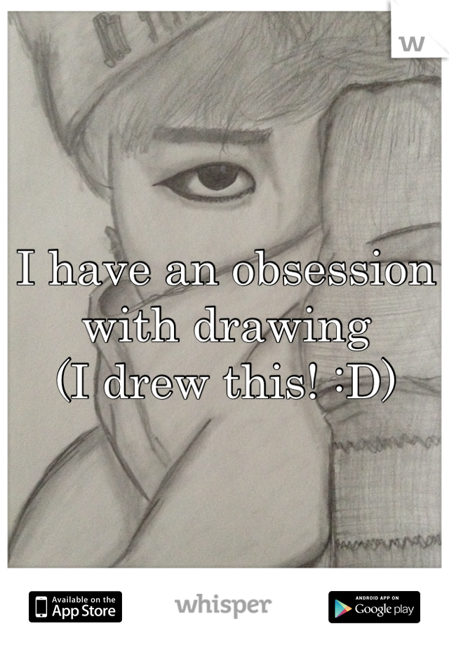 I have an obsession with drawing
(I drew this! :D)