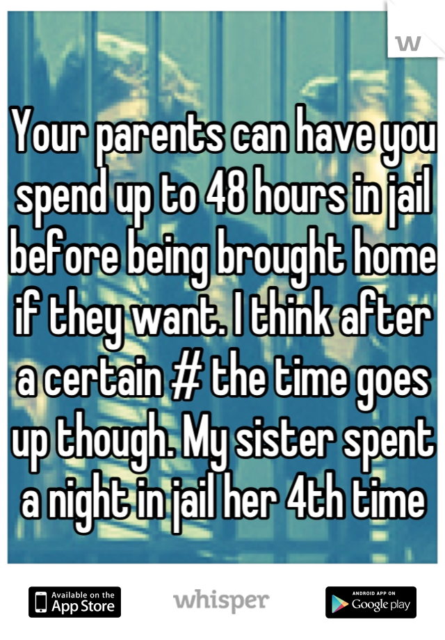 Your parents can have you spend up to 48 hours in jail before being brought home if they want. I think after a certain # the time goes up though. My sister spent a night in jail her 4th time