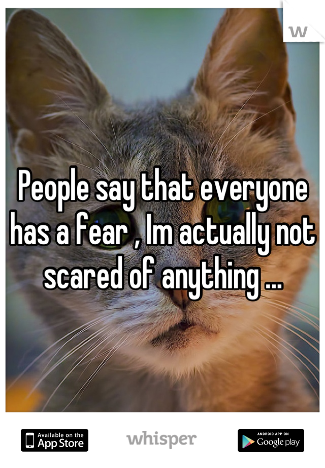 People say that everyone has a fear , Im actually not scared of anything ...