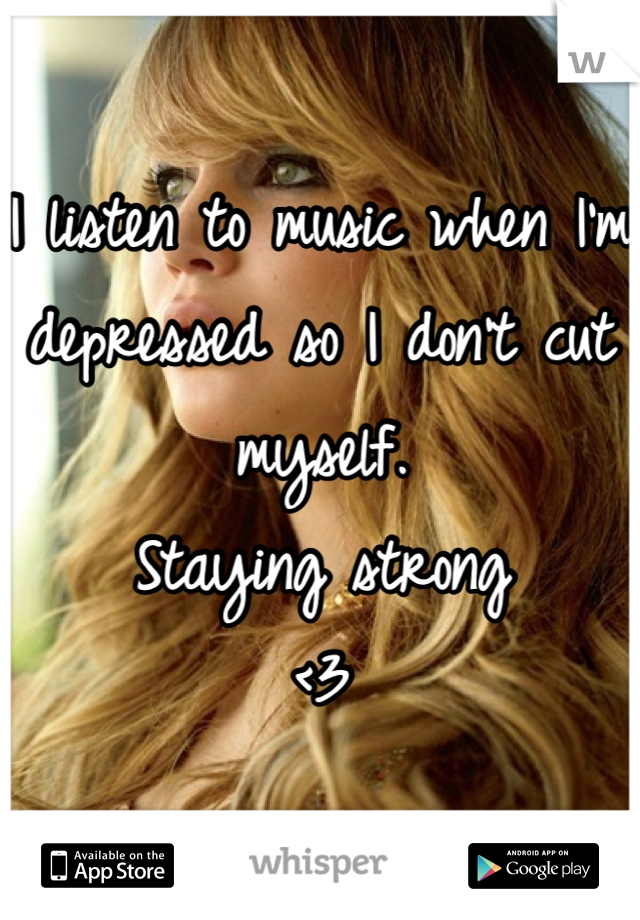 I listen to music when I'm depressed so I don't cut myself.
Staying strong
<3