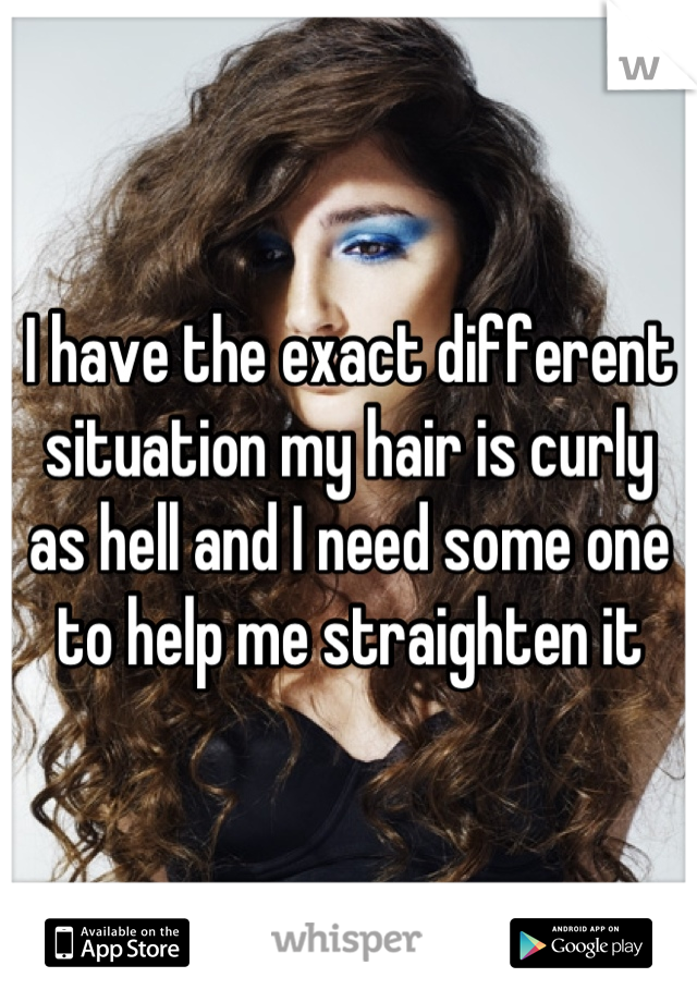I have the exact different situation my hair is curly as hell and I need some one to help me straighten it