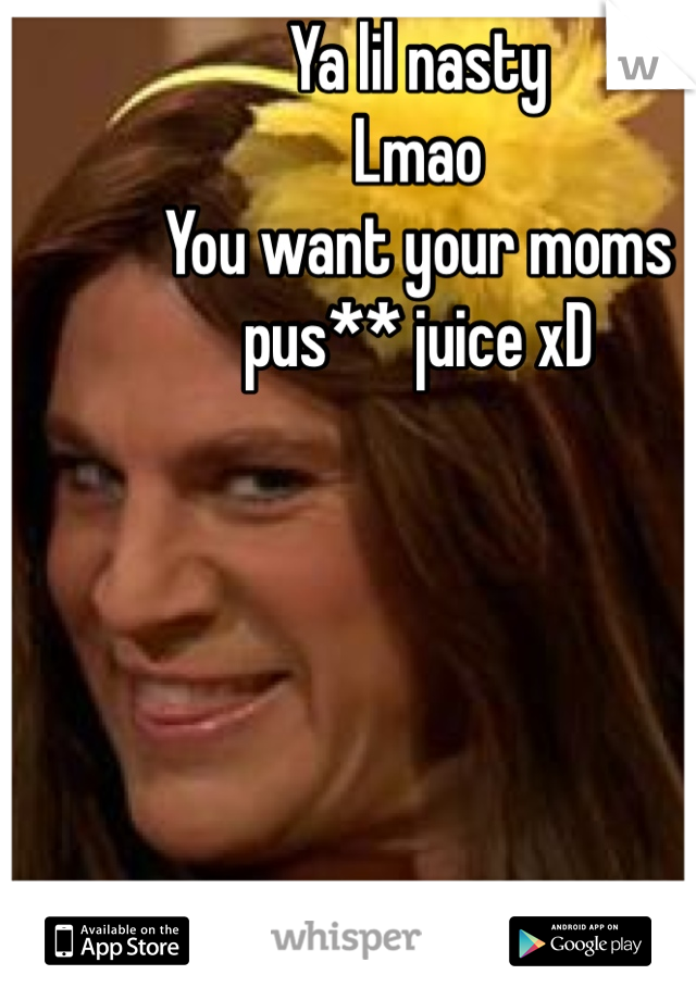 Ya lil nasty
Lmao
You want your moms pus** juice xD