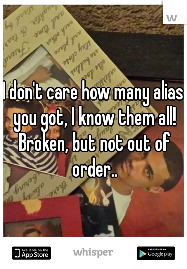 I don't care how many alias you got, I know them all! Broken, but not out of order..