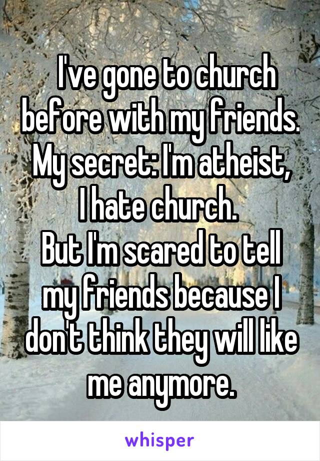   I've gone to church before with my friends.
My secret: I'm atheist, I hate church. 
But I'm scared to tell my friends because I don't think they will like me anymore.
