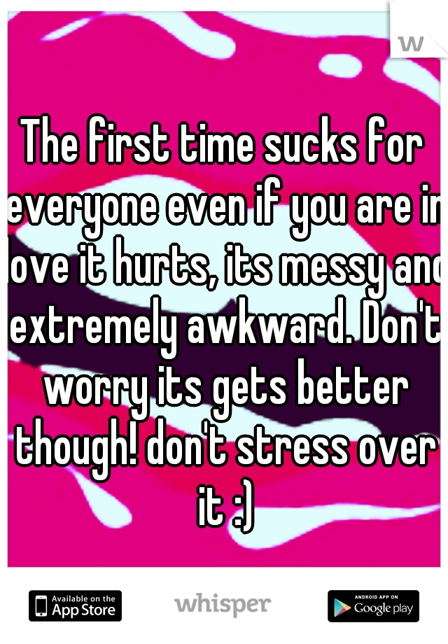 The first time sucks for everyone even if you are in love it hurts, its messy and extremely awkward. Don't worry its gets better though! don't stress over it :)