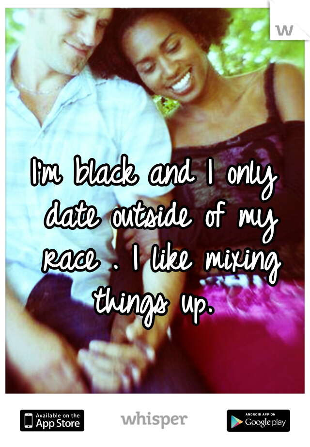 I'm black and I only date outside of my race . I like mixing things up. 