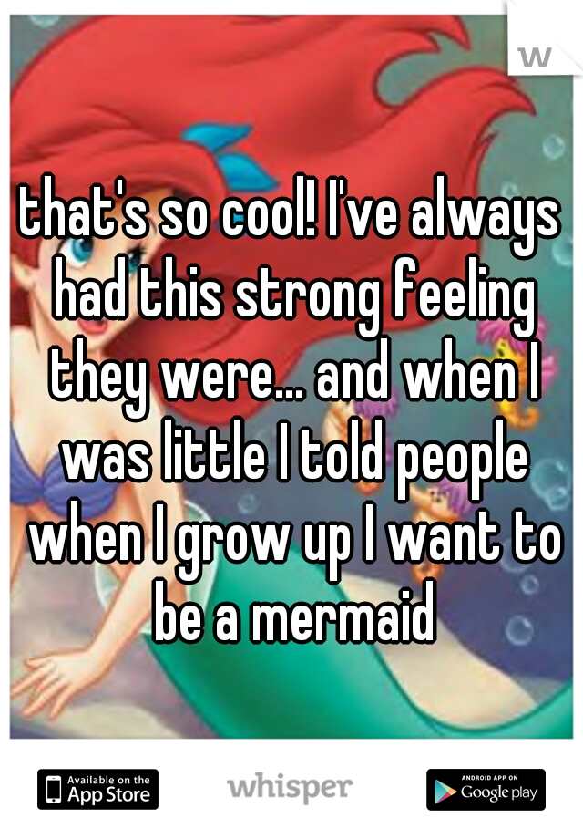 that's so cool! I've always had this strong feeling they were... and when I was little I told people when I grow up I want to be a mermaid