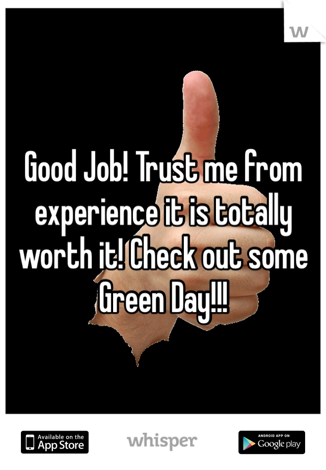 Good Job! Trust me from experience it is totally worth it! Check out some Green Day!!!