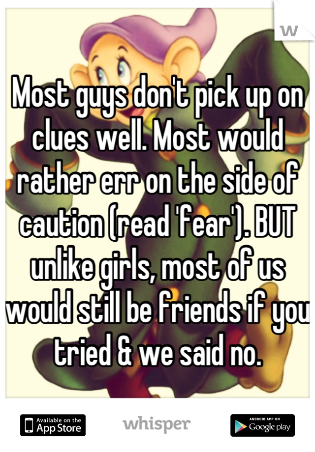 Most guys don't pick up on clues well. Most would rather err on the side of caution (read 'fear'). BUT unlike girls, most of us would still be friends if you tried & we said no.