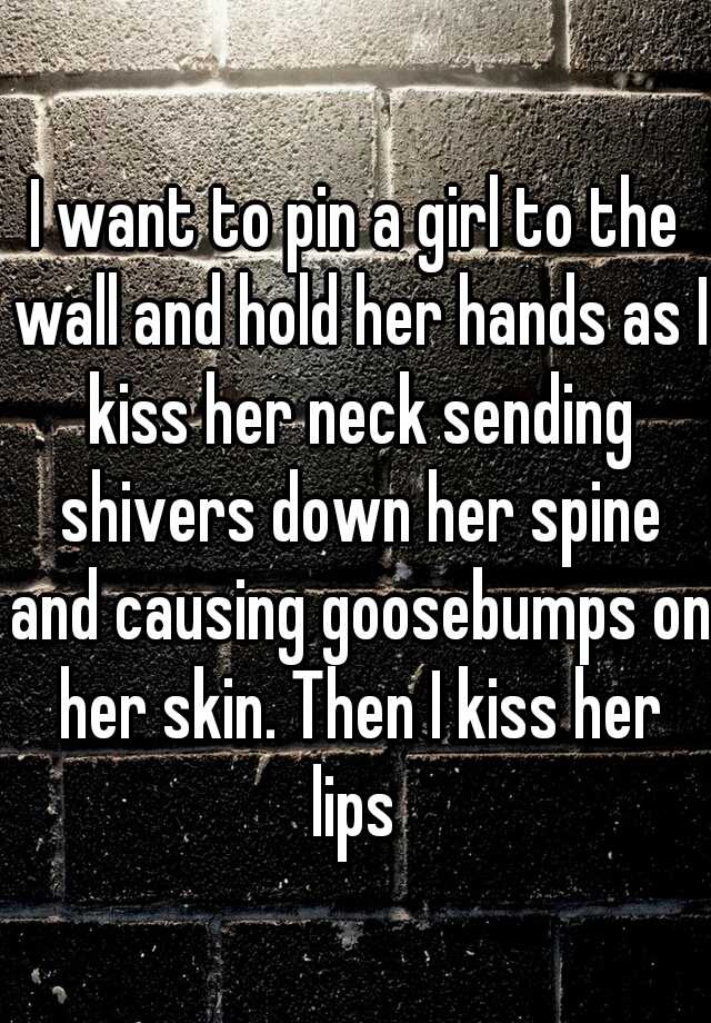 I Want To Pin A Girl To The Wall And Hold Her Hands As I Kiss Her Neck Sending Shivers Down Her 8791