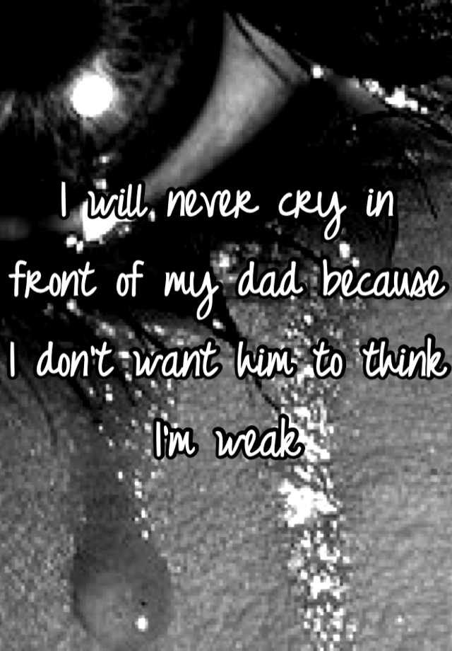 i-will-never-cry-in-front-of-my-dad-because-i-don-t-want-him-to-think-i